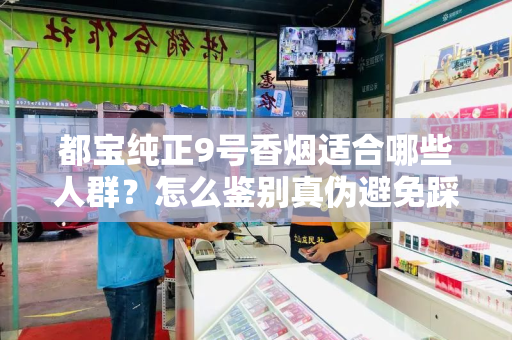 都宝纯正9号香烟适合哪些人群？怎么鉴别真伪避免踩坑？